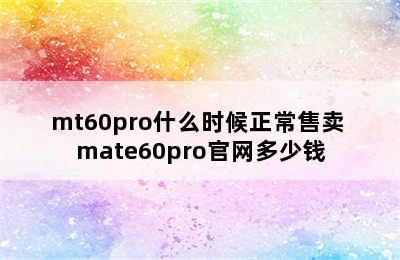 mt60pro什么时候正常售卖 mate60pro官网多少钱